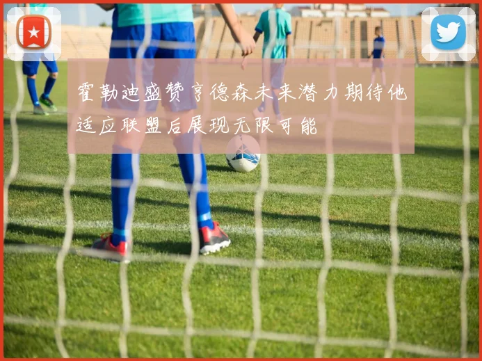 霍勒迪盛赞亨德森未来潜力期待他适应联盟后展现无限可能