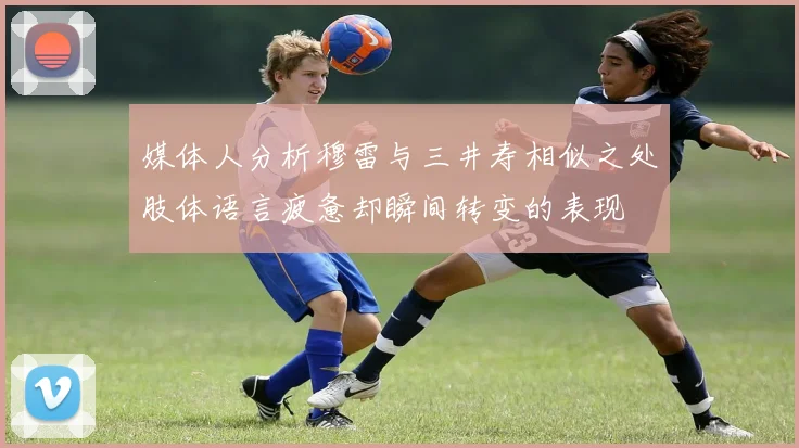 媒体人分析穆雷与三井寿相似之处肢体语言疲惫却瞬间转变的表现