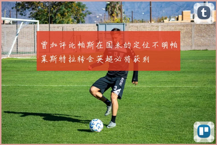 曾加评论帕斯在国米的定位不明帕莱斯特拉转会英超必将获利
