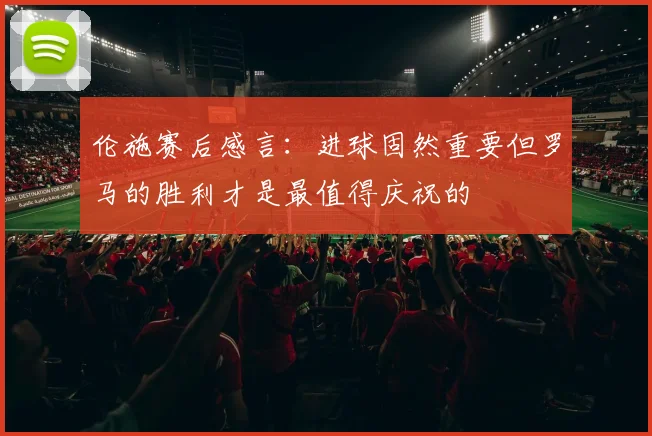伦施赛后感言：进球固然重要但罗马的胜利才是最值得庆祝的