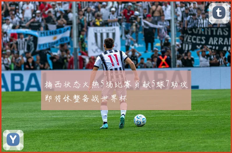 梅西状态火热5场比赛贡献5球7助攻即将休整备战世界杯
