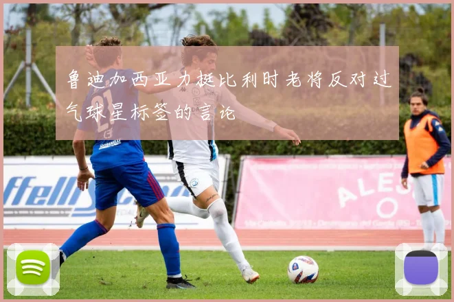 鲁迪加西亚力挺比利时老将反对过气球星标签的言论