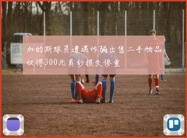 加的斯球员遭遇诈骗出售二手物品仅得300元真钞损失惨重