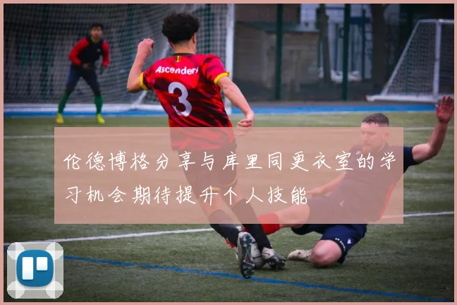 伦德博格分享与库里同更衣室的学习机会期待提升个人技能