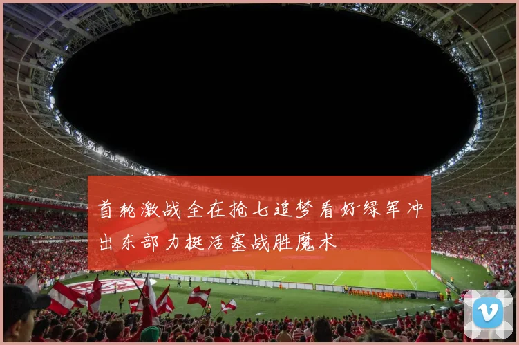 首轮激战全在抢七追梦看好绿军冲出东部力挺活塞战胜魔术