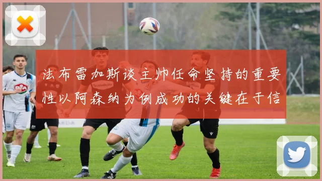 法布雷加斯谈主帅任命坚持的重要性以阿森纳为例成功的关键在于信任与耐心