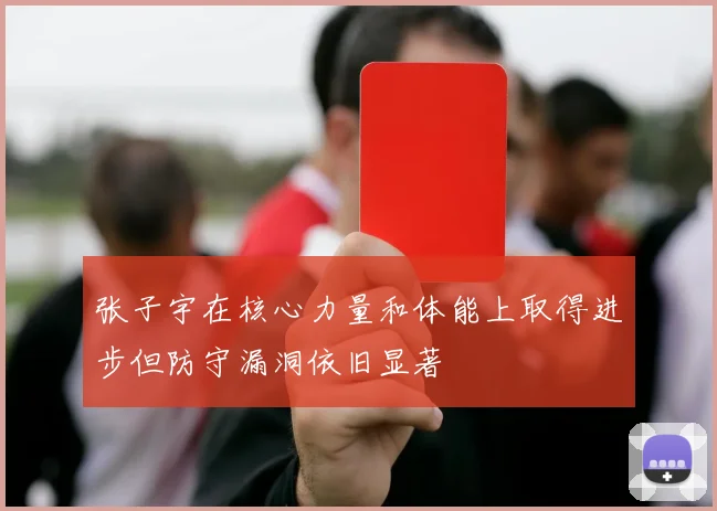 张子宇在核心力量和体能上取得进步但防守漏洞依旧显著