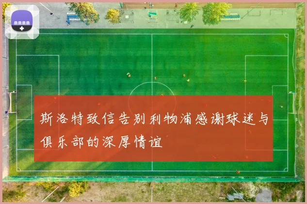 斯洛特致信告别利物浦感谢球迷与俱乐部的深厚情谊