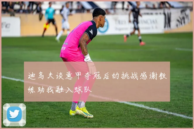 迪乌夫谈意甲夺冠后的挑战感谢教练助我融入球队