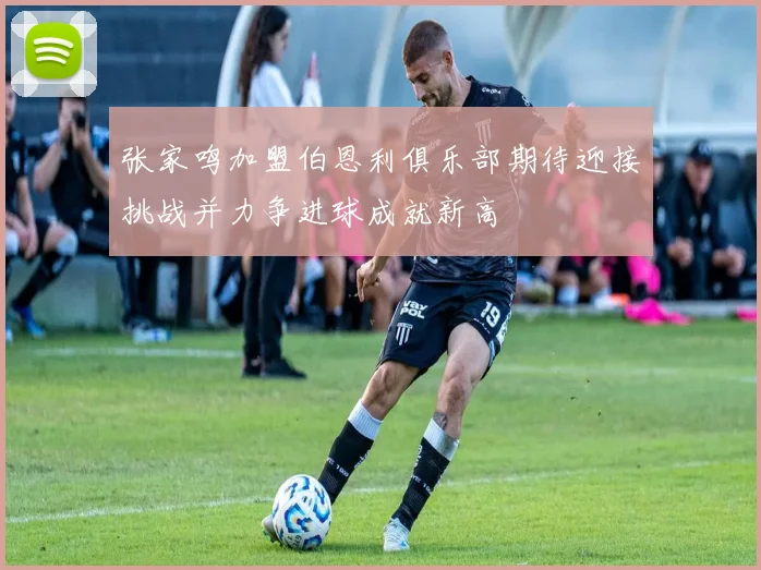 张家鸣加盟伯恩利俱乐部期待迎接挑战并力争进球成就新高