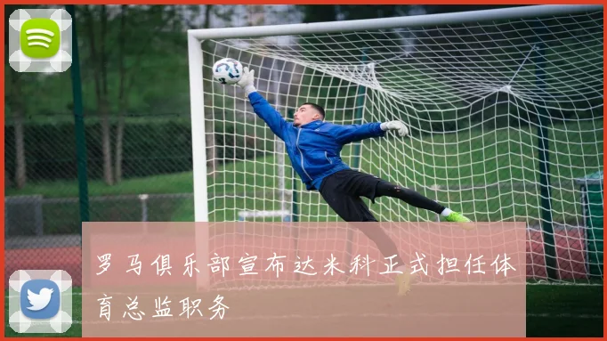 罗马俱乐部宣布达米科正式担任体育总监职务