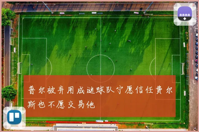 普尔被弃用成谜球队宁愿信任费尔斯也不愿交易他