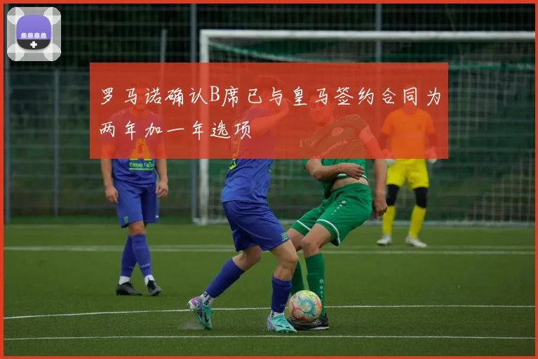 罗马诺确认B席已与皇马签约合同为两年加一年选项
