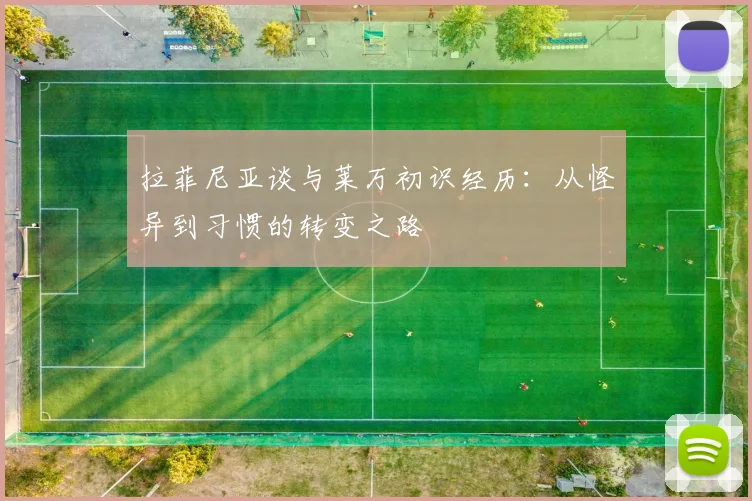 拉菲尼亚谈与莱万初识经历：从怪异到习惯的转变之路