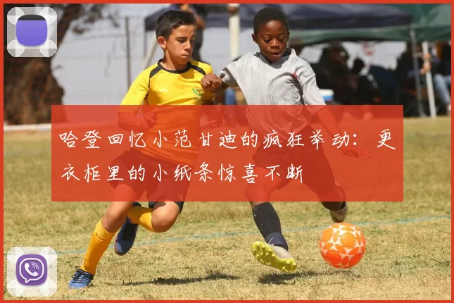 哈登回忆小范甘迪的疯狂举动：更衣柜里的小纸条惊喜不断