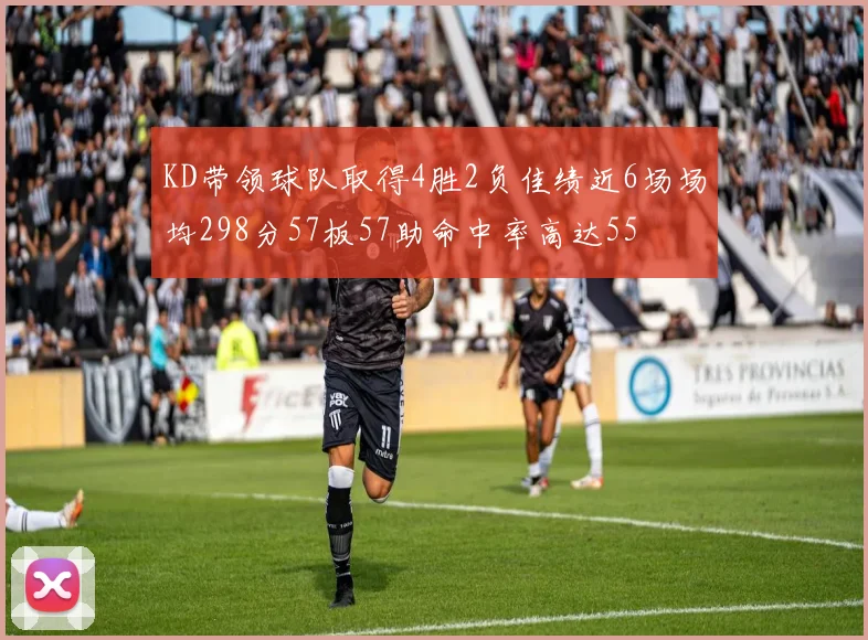 KD带领球队取得4胜2负佳绩近6场场均298分57板57助命中率高达55