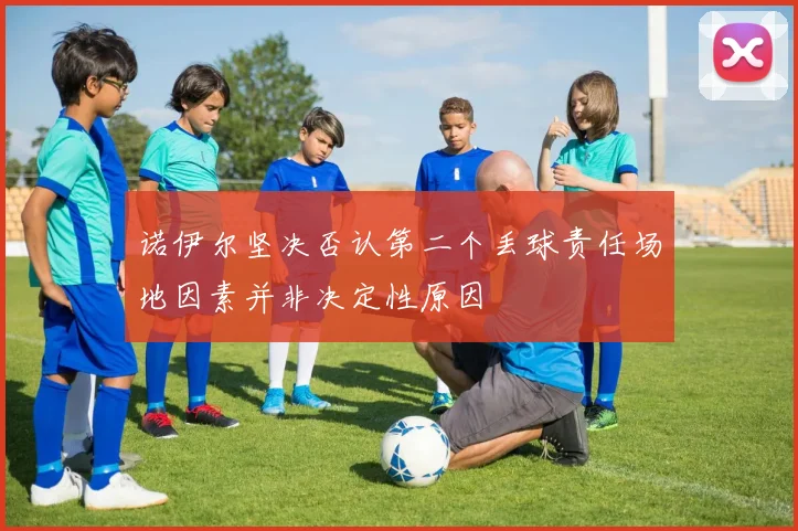 诺伊尔坚决否认第二个丢球责任场地因素并非决定性原因