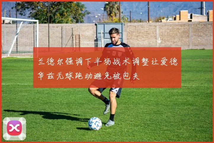 兰德尔强调下半场战术调整让爱德华兹无球跑动避免被包夹