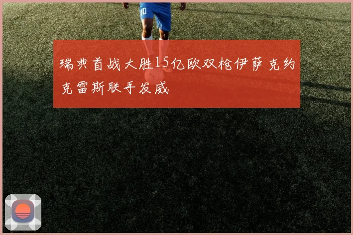 瑞典首战大胜15亿欧双枪伊萨克约克雷斯联手发威
