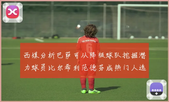 西媒分析巴萨可从降级球队挖掘潜力球员比尔希利范德芬成热门人选