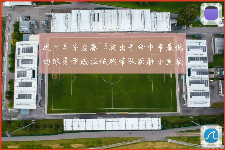 近十年季后赛15次出手命中率最低的球员登威拉依然带队获胜小里表现低迷仅得三分