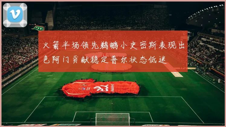 火箭半场领先鹈鹕小史密斯表现出色阿门贡献稳定普尔状态低迷