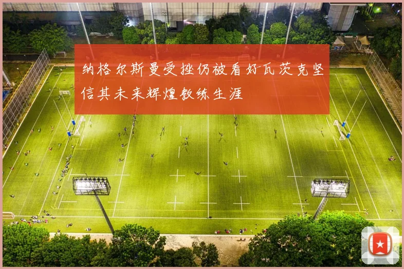 纳格尔斯曼受挫仍被看好瓦茨克坚信其未来辉煌教练生涯